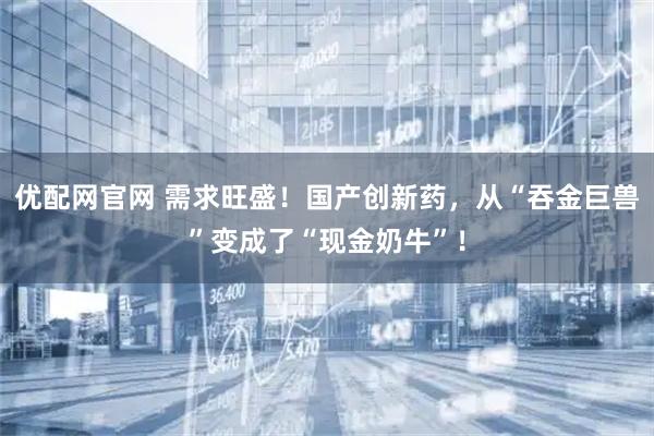 优配网官网 需求旺盛！国产创新药，从“吞金巨兽”变成了“现金奶牛”！