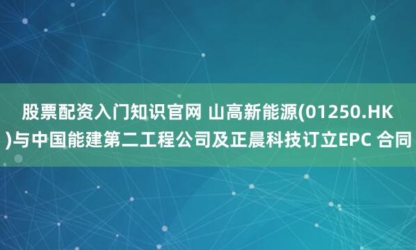 股票配资入门知识官网 山高新能源(01250.HK)与中国能建第二工程公司及正晨科技订立EPC 合同