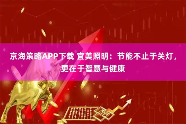 京海策略APP下载 宜美照明：节能不止于关灯，更在于智慧与健康