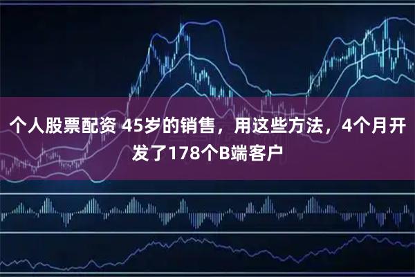 个人股票配资 45岁的销售，用这些方法，4个月开发了178个B端客户