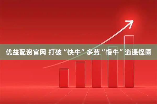 优益配资官网 打破“快牛”多劳“慢牛”逍遥怪圈