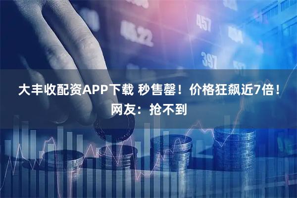 大丰收配资APP下载 秒售罄！价格狂飙近7倍！网友：抢不到