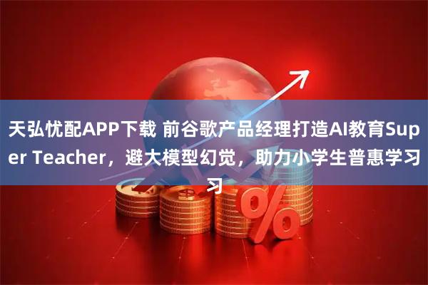 天弘忧配APP下载 前谷歌产品经理打造AI教育Super Teacher，避大模型幻觉，助力小学生普惠学习