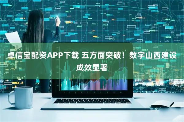 卓信宝配资APP下载 五方面突破！数字山西建设成效显著