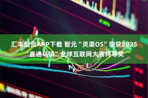 汇丰配资APP下载 智元“灵渠OS”荣获2025“直通乌镇”全球互联网大赛特等奖