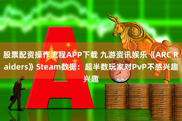 股票配资操作流程APP下载 九游资讯娱乐《ARC Raiders》Steam数据：超半数玩家对PvP不感兴趣