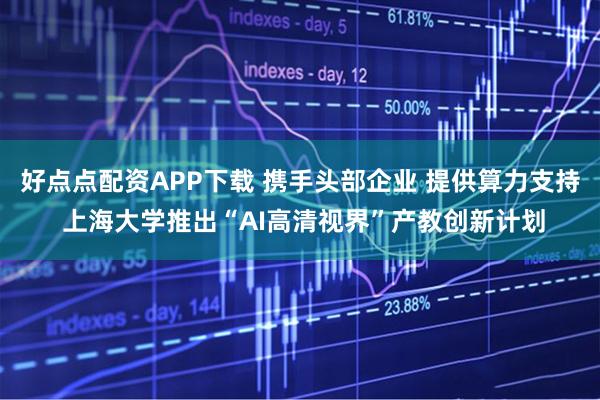 好点点配资APP下载 携手头部企业 提供算力支持 上海大学推出“AI高清视界”产教创新计划