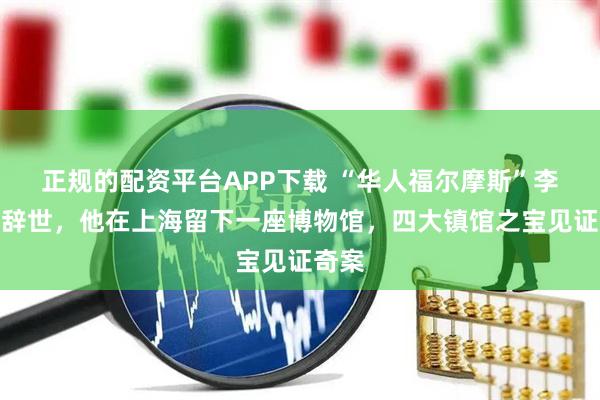 正规的配资平台APP下载 “华人福尔摩斯”李昌钰辞世，他在上海留下一座博物馆，四大镇馆之宝见证奇案