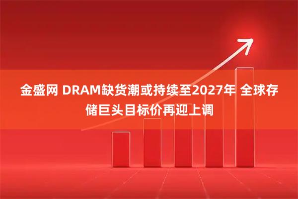 金盛网 DRAM缺货潮或持续至2027年 全球存储巨头目标价再迎上调