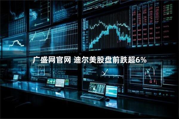 广盛网官网 迪尔美股盘前跌超6%