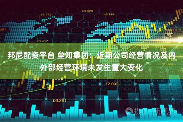 邦尼配资平台 垒知集团：近期公司经营情况及内外部经营环境未发生重大变化