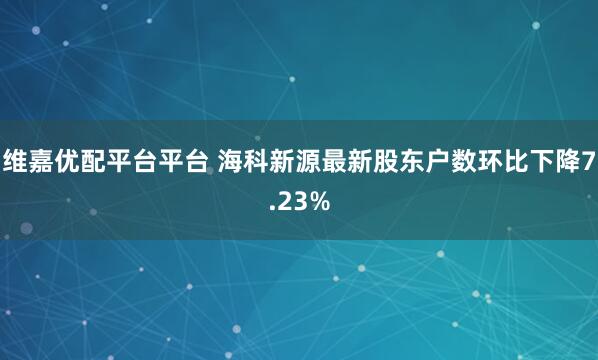 维嘉优配平台平台 海科新源最新股东户数环比下降7.23%