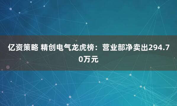 亿资策略 精创电气龙虎榜：营业部净卖出294.70万元