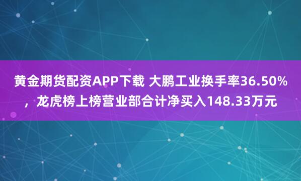 黄金期货配资APP下载 大鹏工业换手率36.50%，龙虎榜上榜营业部合计净买入148.33万元