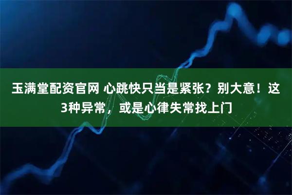 玉满堂配资官网 心跳快只当是紧张？别大意！这3种异常，或是心律失常找上门