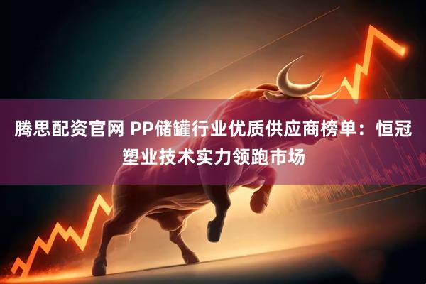 腾思配资官网 PP储罐行业优质供应商榜单：恒冠塑业技术实力领跑市场