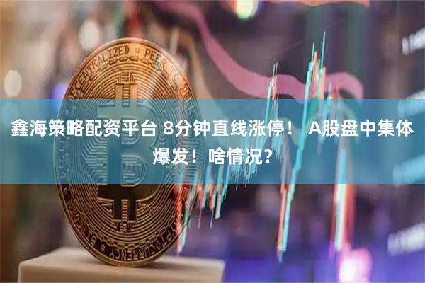 鑫海策略配资平台 8分钟直线涨停！ A股盘中集体爆发！啥情况？