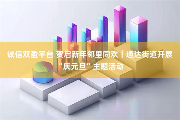诚信双盈平台 贺启新年邻里同欢｜通达街道开展“庆元旦”主题活动