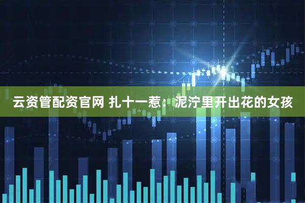 云资管配资官网 扎十一惹：泥泞里开出花的女孩