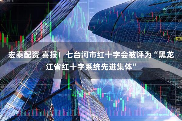 宏泰配资 喜报！七台河市红十字会被评为“黑龙江省红十字系统先进集体”