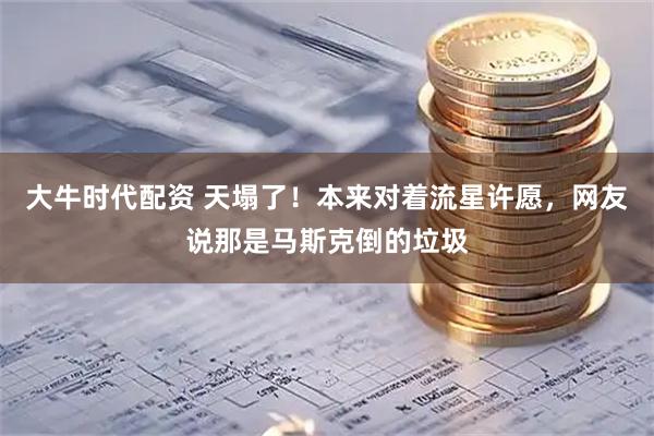 大牛时代配资 天塌了！本来对着流星许愿，网友说那是马斯克倒的垃圾