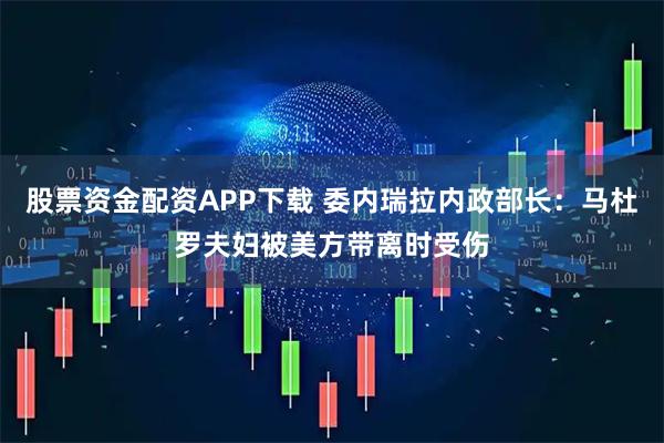 股票资金配资APP下载 委内瑞拉内政部长：马杜罗夫妇被美方带离时受伤