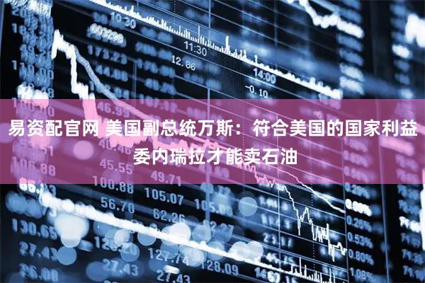易资配官网 美国副总统万斯：符合美国的国家利益 委内瑞拉才能卖石油