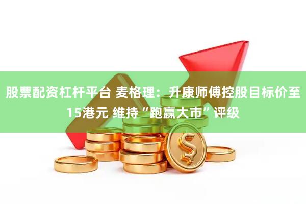 股票配资杠杆平台 麦格理：升康师傅控股目标价至15港元 维持“跑赢大市”评级