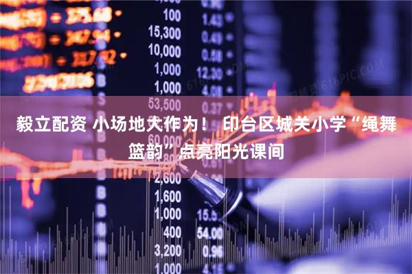 毅立配资 小场地大作为！ 印台区城关小学“绳舞篮韵”点亮阳光课间