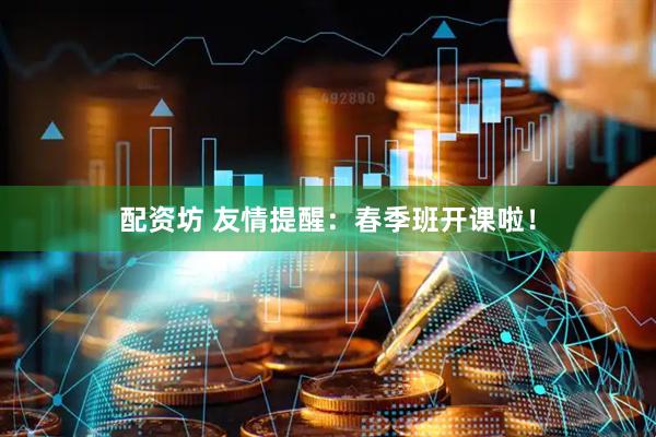 配资坊 友情提醒：春季班开课啦！