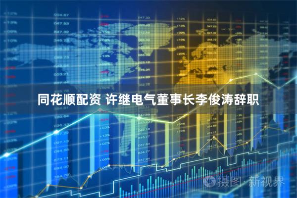 同花顺配资 许继电气董事长李俊涛辞职