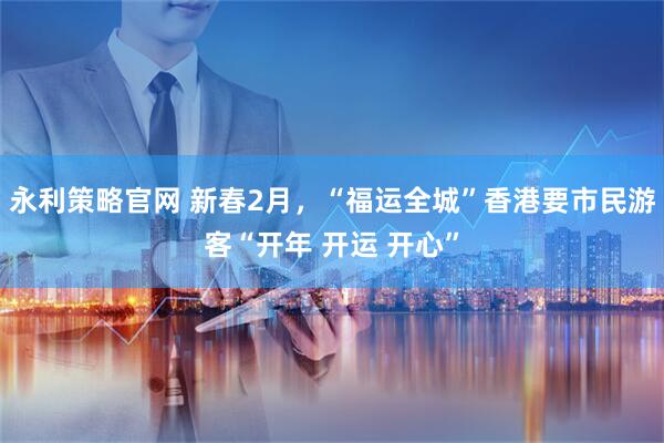 永利策略官网 新春2月，“福运全城”香港要市民游客“开年 开运 开心”