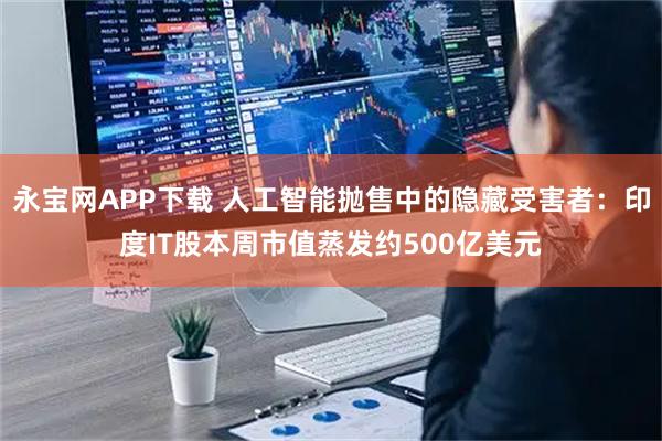永宝网APP下载 人工智能抛售中的隐藏受害者：印度IT股本周市值蒸发约500亿美元