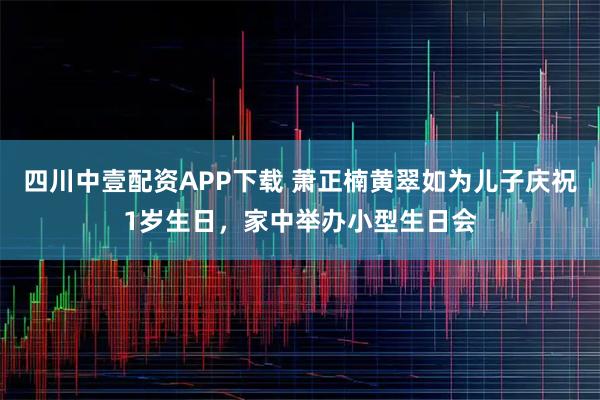 四川中壹配资APP下载 萧正楠黄翠如为儿子庆祝1岁生日，家中举办小型生日会