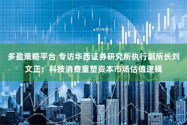 多盈策略平台 专访华西证券研究所执行副所长刘文正：科技消费重塑资本市场估值逻辑