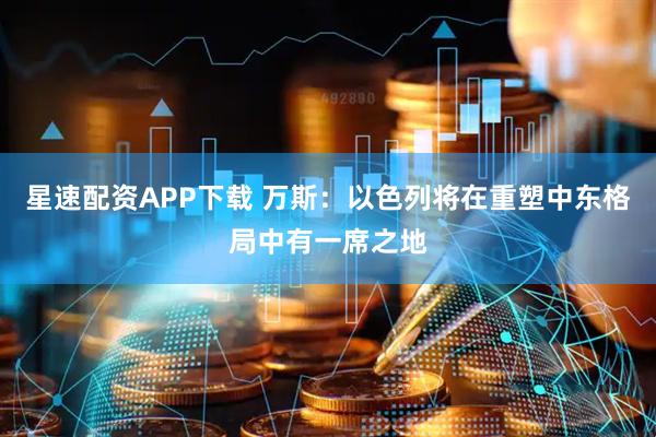 星速配资APP下载 万斯：以色列将在重塑中东格局中有一席之地