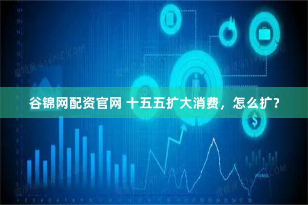 谷锦网配资官网 十五五扩大消费，怎么扩？
