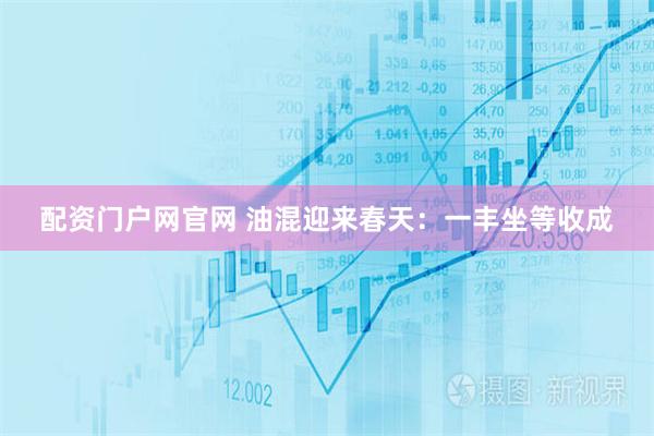 配资门户网官网 油混迎来春天：一丰坐等收成