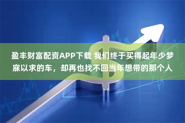 盈丰财富配资APP下载 我们终于买得起年少梦寐以求的车，却再也找不回当年想带的那个人