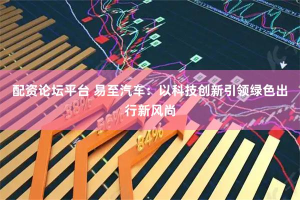 配资论坛平台 易至汽车：以科技创新引领绿色出行新风尚